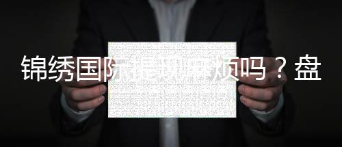 锦绣国际提现麻烦吗?盘点实操经验
