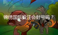 锦绣国际投注会封号吗？揭开投注背后的真相