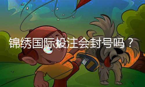 锦绣国际投注会封号吗?揭开投注背后的真相