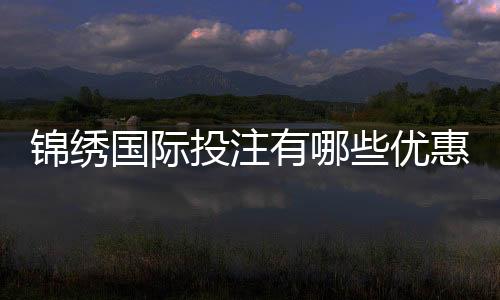 锦绣国际投注有哪些优惠活动?详解让你心动的奖励!