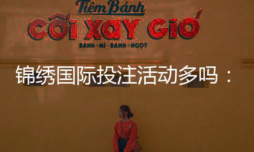 锦绣国际投注活动多吗:精彩纷呈等你来挑战