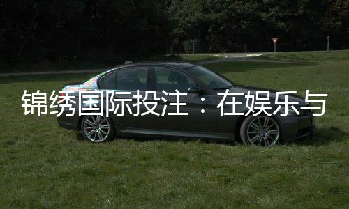锦绣国际投注:在娱乐与智能中寻找盈利的智慧