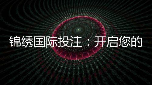 锦绣国际投注:开启您的财富之门