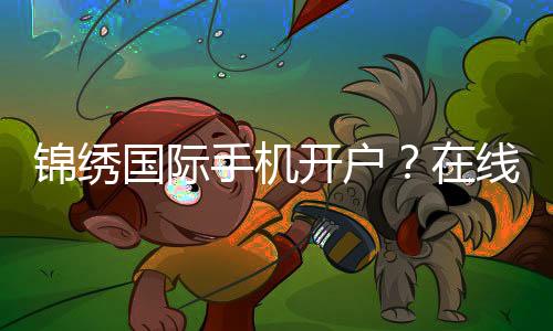 锦绣国际手机开户?在线注册指南