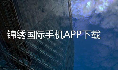 锦绣国际手机APP下载：畅享棋牌娱乐乐趣