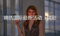 锦绣国际最新活动：精彩纷呈尽在眼前