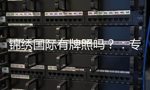 锦绣国际有牌照吗?:专家揭秘牌照真相