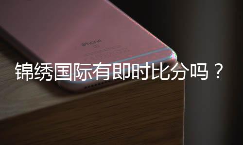 锦绣国际有即时比分吗?高手亲测!