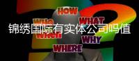 锦绣国际有实体公司吗值得信任！