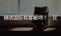 锦绣国际有客服吗？：在线客服为您解答