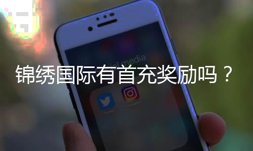 锦绣国际有首充奖励吗？：详细解读新手福利