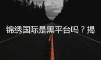 锦绣国际是黑平台吗？揭秘真相