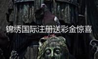 锦绣国际注册送彩金惊喜等着你！