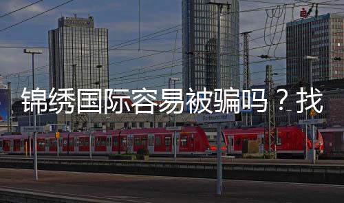 锦绣国际容易被骗吗？找对正规平台来防范风险