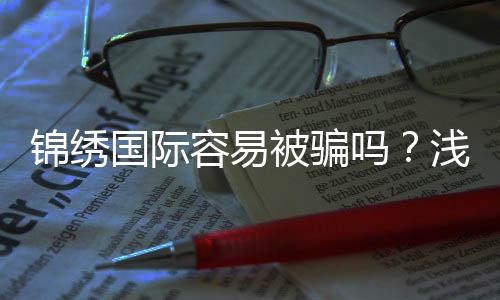 锦绣国际容易被骗吗?浅谈投资安全与风险