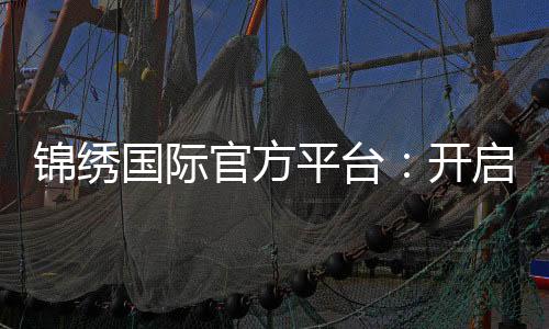 锦绣国际官方平台:开启您的精彩旅程