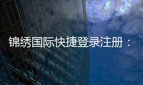 锦绣国际快捷登录注册:畅享棋牌娱乐乐趣