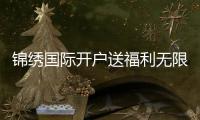 锦绣国际开户送福利无限惊喜等你来！