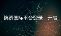 锦绣国际平台登录，开启全球精彩之旅