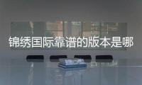 锦绣国际靠谱的版本是哪一个？探寻真相