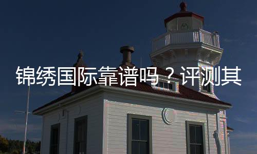 锦绣国际靠谱吗?评测其信誉与玩家体验分享