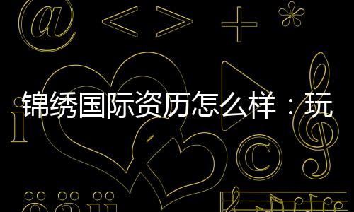 锦绣国际资历怎么样:玩家评价与实地考察