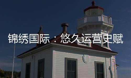 锦绣国际:悠久运营史赋能卓越未来