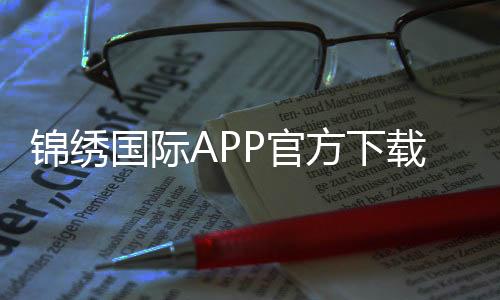 锦绣国际APP官方下载通道:轻松畅玩棋牌娱乐投注、电子游艺