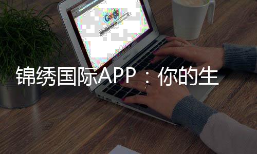 锦绣国际APP:你的生活助手,掌控一切的秘密武器