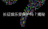 长征娱乐受保护吗？揭秘平台安全性与玩家权益保障