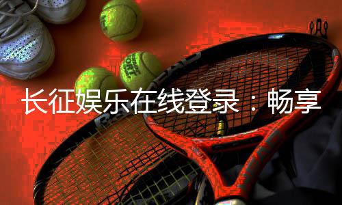 长征娱乐在线登录:畅享顶级棋牌游戏的黄金入口