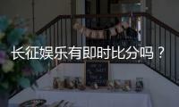 长征娱乐有即时比分吗？平台特色功能全解析