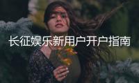 长征娱乐新用户开户指南：轻松注册享首存优惠与新手礼包