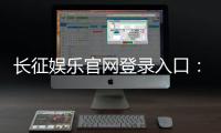 长征娱乐官网登录入口：畅享棋牌电游的黄金通道