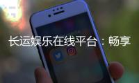长运娱乐在线平台：畅享顶级棋牌与电子游艺的乐趣