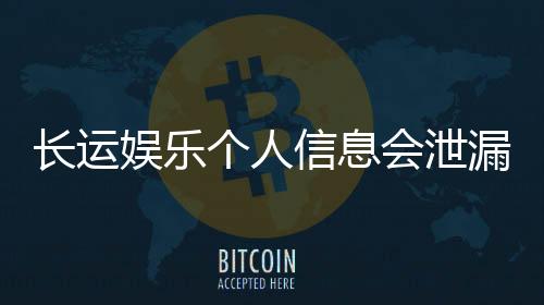 长运娱乐个人信息会泄漏吗?资深玩家解析平台安全性