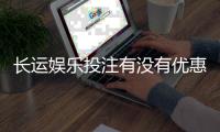 长运娱乐投注有没有优惠？最新优惠活动及福利大揭秘