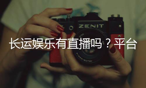 长运娱乐有直播吗?平台真人娱乐直播全解析