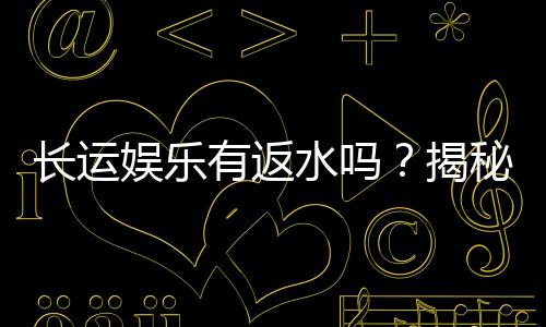 长运娱乐有返水吗?揭秘返水政策与高额回馈详情