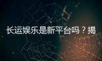 长运娱乐是新平台吗?揭秘其背景与游戏特色