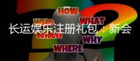 长运娱乐注册礼包：新会员专享豪礼及高额首存优惠