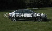 长运娱乐注册即送福利：新会员专享豪礼首存加赠1888