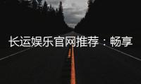 长运娱乐官网推荐:畅享顶级棋牌与电子游艺的尊贵体验