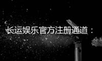 长运娱乐官方注册通道：轻松开启您的顶级博彩体验之旅