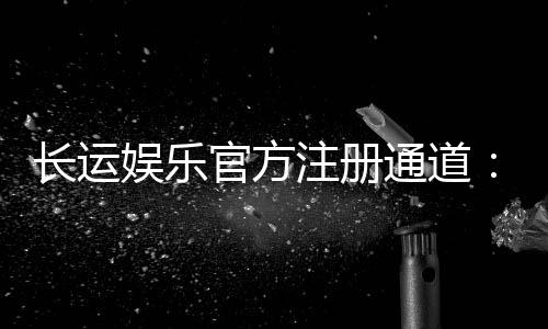 长运娱乐官方注册通道:轻松开启您的顶级博彩体验之旅