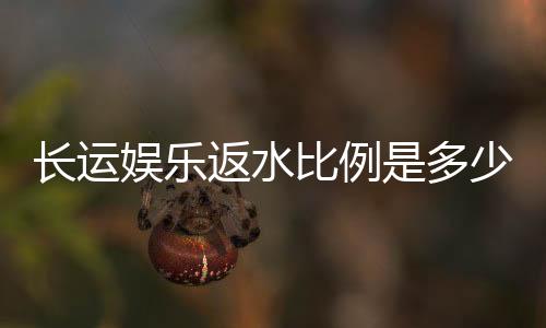 长运娱乐返水比例是多少?揭秘高返水福利与实战技巧