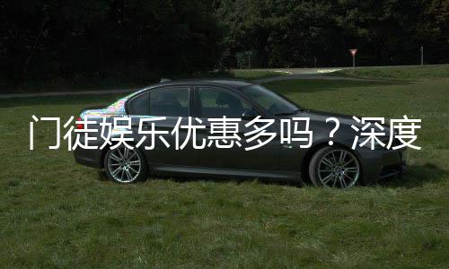 门徒娱乐优惠多吗?深度解析其优惠活动与玩家真实体验