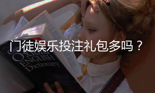 门徒娱乐投注礼包多吗？深度解析新手福利与高返利活动