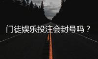 门徒娱乐投注会封号吗？揭秘平台风控规则与防封号技巧