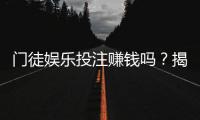 门徒娱乐投注赚钱吗？揭秘真实盈利模式与实战技巧